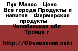 Лук Манас › Цена ­ 8 - Все города Продукты и напитки » Фермерские продукты   . Челябинская обл.,Троицк г.